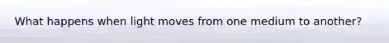 What happens when light moves from one medium to another?