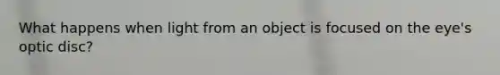 What happens when light from an object is focused on the eye's optic disc?