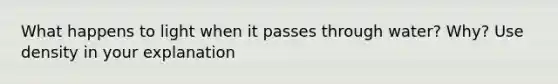 What happens to light when it passes through water? Why? Use density in your explanation