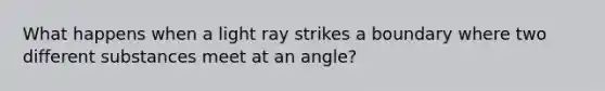 What happens when a light ray strikes a boundary where two different substances meet at an angle?