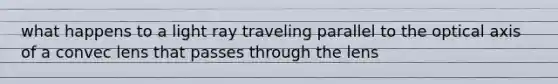 what happens to a light ray traveling parallel to the optical axis of a convec lens that passes through the lens