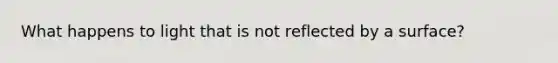 What happens to light that is not reflected by a surface?