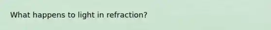 What happens to light in refraction?