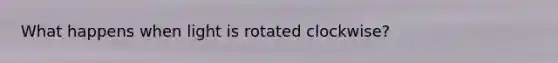 What happens when light is rotated clockwise?