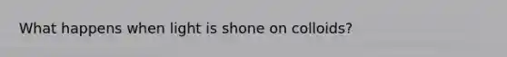 What happens when light is shone on colloids?