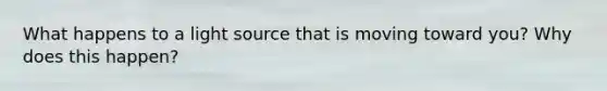 What happens to a light source that is moving toward you? Why does this happen?