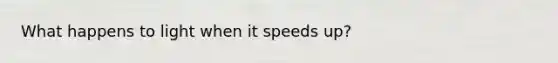 What happens to light when it speeds up?