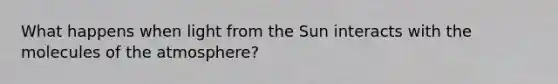 What happens when light from the Sun interacts with the molecules of the atmosphere?