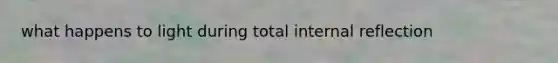 what happens to light during <a href='https://www.questionai.com/knowledge/kQGyP80wBy-total-internal-reflection' class='anchor-knowledge'>total internal reflection</a>