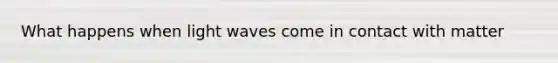 What happens when light waves come in contact with matter