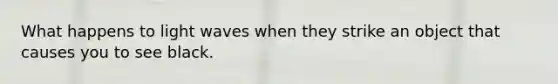 What happens to light waves when they strike an object that causes you to see black.