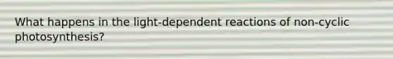What happens in the light-dependent reactions of non-cyclic photosynthesis?