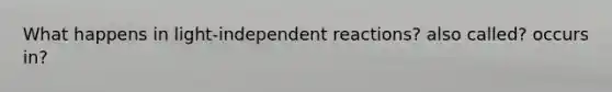 What happens in light-independent reactions? also called? occurs in?