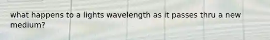 what happens to a lights wavelength as it passes thru a new medium?