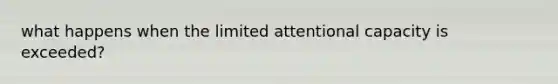 what happens when the limited attentional capacity is exceeded?