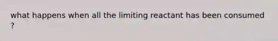 what happens when all the limiting reactant has been consumed ?
