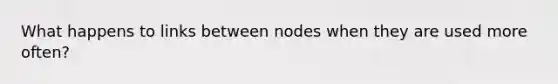 What happens to links between nodes when they are used more often?