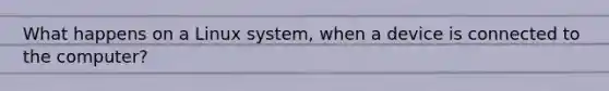 What happens on a Linux system, when a device is connected to the computer?