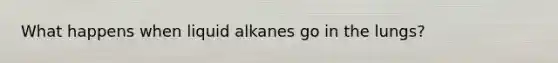 What happens when liquid alkanes go in the lungs?