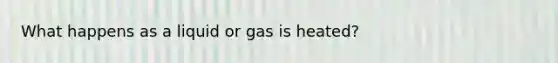 What happens as a liquid or gas is heated?