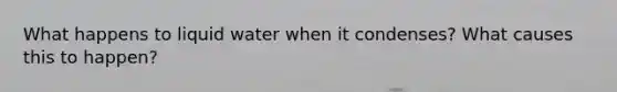 What happens to liquid water when it condenses? What causes this to happen?
