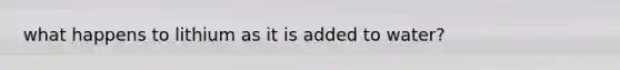 what happens to lithium as it is added to water?