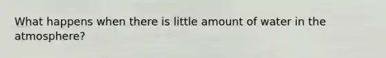 What happens when there is little amount of water in the atmosphere?