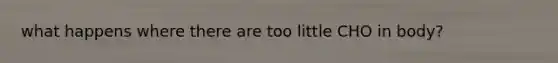 what happens where there are too little CHO in body?