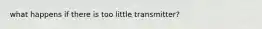 what happens if there is too little transmitter?