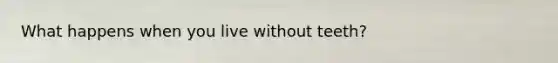 What happens when you live without teeth?