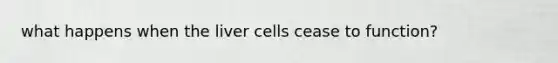 what happens when the liver cells cease to function?