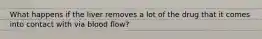 What happens if the liver removes a lot of the drug that it comes into contact with via blood flow?