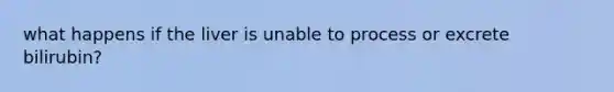 what happens if the liver is unable to process or excrete bilirubin?