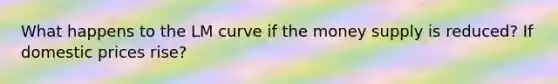 What happens to the LM curve if the money supply is reduced? If domestic prices rise?