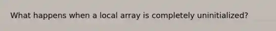 What happens when a local array is completely uninitialized?