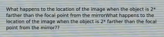 What happens to the location of the image when the object is 2* farther than the focal point from the mirrorWhat happens to the location of the image when the object is 2* farther than the focal point from the mirror??