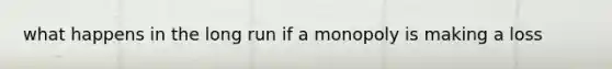 what happens in the long run if a monopoly is making a loss