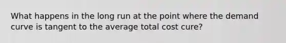 What happens in the long run at the point where the demand curve is tangent to the average total cost cure?