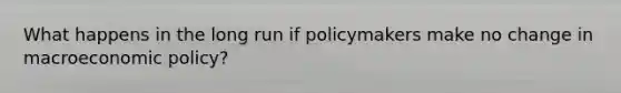 What happens in the long run if policymakers make no change in macroeconomic policy?