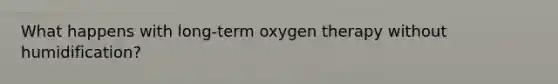 What happens with long-term oxygen therapy without humidification?