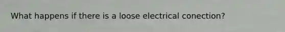 What happens if there is a loose electrical conection?