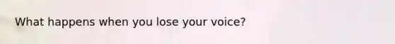 What happens when you lose your voice?