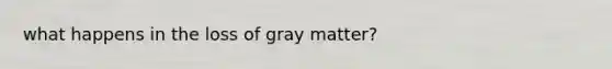 what happens in the loss of gray matter?