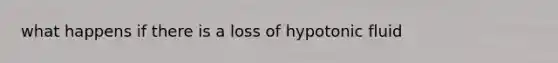 what happens if there is a loss of hypotonic fluid