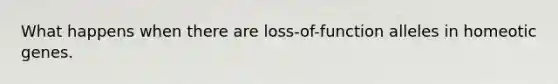 What happens when there are loss-of-function alleles in homeotic genes.