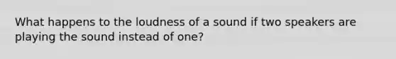 What happens to the loudness of a sound if two speakers are playing the sound instead of one?