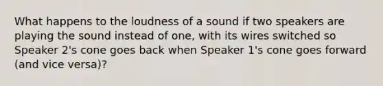 What happens to the loudness of a sound if two speakers are playing the sound instead of one, with its wires switched so Speaker 2's cone goes back when Speaker 1's cone goes forward (and vice versa)?