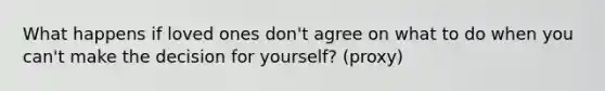 What happens if loved ones don't agree on what to do when you can't make the decision for yourself? (proxy)