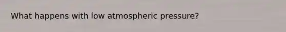 What happens with low atmospheric pressure?