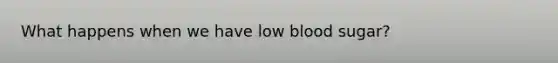 What happens when we have low blood sugar?